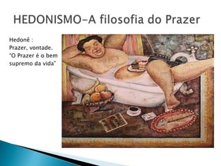 Hedonê :
Prazer, vontade.
“O Prazer é o bem
supremo da vida”
 