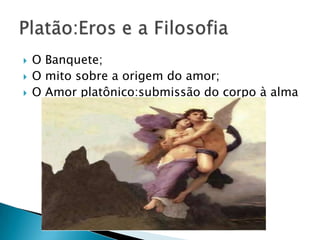    O Banquete;
   O mito sobre a origem do amor;
   O Amor platônico:submissão do corpo à alma
 