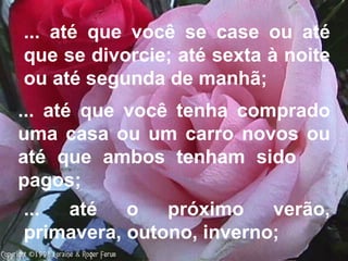 ... até que você se case ou até que se divorcie; até sexta à noite ou até segunda de manhã;  ... até que você tenha comprado uma casa ou um carro novos ou até que ambos tenham sido  pagos;  ... até o próximo verão, primavera, outono, inverno;   
