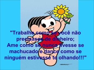"Trabalhe como se você não precisasse de dinheiro; Ame como se nunca tivesse se machucado e dance como se ninguém estivesse te olhando!!!" 