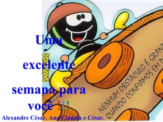 Uma excelente semana   para você   ! ! ! Alexandre César, Ana Claudia e César. 