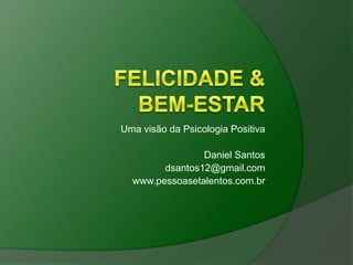 Uma visão da Psicologia Positiva

                Daniel Santos
        dsantos12@gmail.com
  www.pessoasetalentos.com.br
 