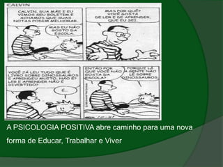 A PSICOLOGIA POSITIVA abre caminho para uma nova
forma de Educar, Trabalhar e Viver
 