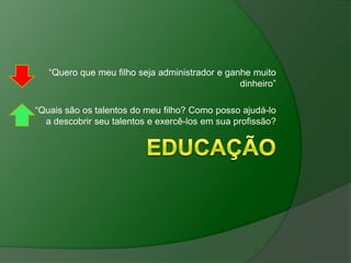 “Quero que meu filho seja administrador e ganhe muito
                                                dinheiro”

“Quais são os talentos do meu filho? Como posso ajudá-lo
  a descobrir seu talentos e exercê-los em sua profissão?
 