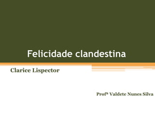 Felicidade clandestina
Clarice Lispector
Profª Valdete Nunes Silva
 
