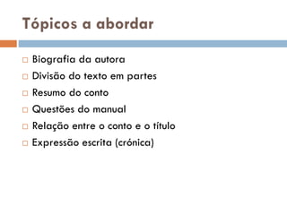 Tópicos a abordar
 Biografia da autora
 Divisão do texto em partes
 Resumo do conto
 Questões do manual
 Relação entre o conto e o título
 Expressão escrita (crónica)
 