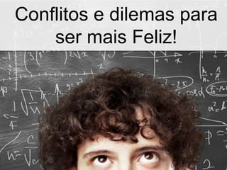 Conflitos e dilemas para
ser mais Feliz!
 