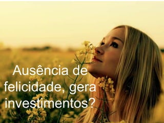 Ausência de
felicidade, gera
investimentos?
 