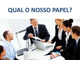 QUAL O NOSSO PAPEL?
 