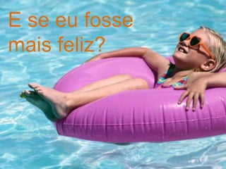 E se eu fosse
mais feliz?
 
