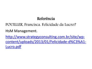 Referência
POUILLER, Francisca. Felicidade da Lucro?
HsM Management.
http://www.strategyconsulting.com.br/site/wp-
content/uploads/2013/01/Felicidade-d%C3%A1-
Lucro.pdf
 