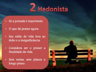 • Só a jornada é importante.
• O que dá prazer agora.
• Seu estilo de vida leva ao
tédio e a insignificância.
• Considera ser o prazer a
finalidade da vida.
• Sem metas, sem planos a
longo prazo.
 