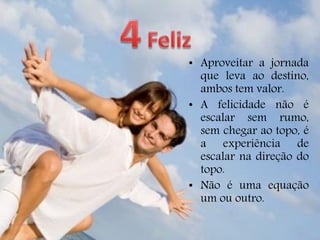 • Aproveitar a jornada
que leva ao destino,
ambos tem valor.
• A felicidade não é
escalar sem rumo,
sem chegar ao topo, é
a experiência de
escalar na direção do
topo.
• Não é uma equação
um ou outro.
 