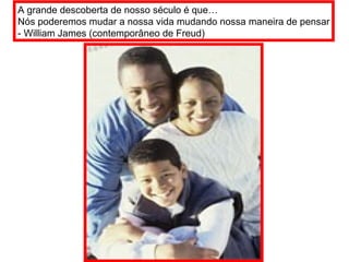 A grande descoberta de nosso século é que… Nós poderemos mudar a nossa vida mudando nossa maneira de pensar - William James (contemporâneo de Freud) 