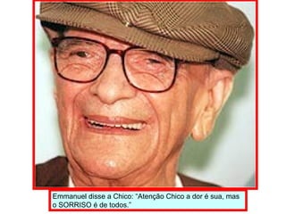 Emmanuel disse a Chico: “Atenção Chico a dor é sua, mas  o SORRISO é de todos.” 