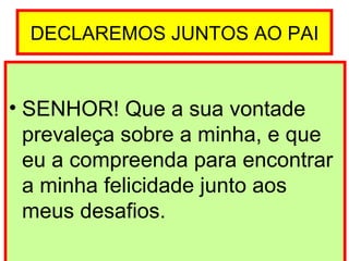 DECLAREMOS JUNTOS AO PAI SENHOR! Que a sua vontade prevaleça sobre a minha, e que  eu a compreenda para encontrar a minha felicidade junto aos meus desafios. 