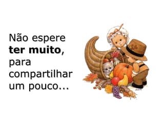 Não espere  ter   muito , para compartilhar um pouco... 