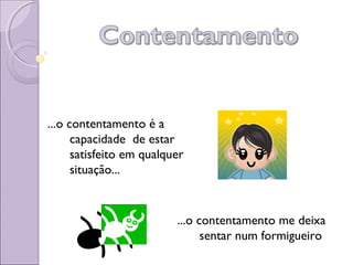 ...o contentamento é a
capacidade de estar
satisfeito em qualquer
situação...
...o contentamento me deixa
sentar num formigueiro
 
