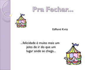 ...felicidade é muito mais um
jeito de ir do que um
lugar onde se chega...
EdRené Kvitz
 