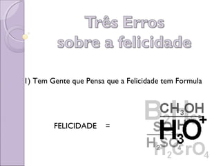 1) Tem Gente que Pensa que a Felicidade tem Formula
FELICIDADE =
 