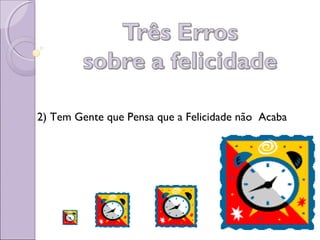 2) Tem Gente que Pensa que a Felicidade não Acaba
 