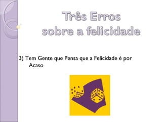 3) Tem Gente que Pensa que a Felicidade é por
Acaso
 