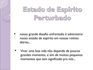  nosso grande desafio enfrentado é administrar
nosso estado de espírito em nossas rotinas
diárias...
 Viver uma boa vida não depende de poucos
grandes momento, e sim de muitos pequenos
momentos que tem significado pra nós...
 