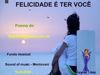 FELICIDADE É TER VOCÊ Poema de: [email_address] Fundo musical:   Sound of music - Montovani 16.06.2006 