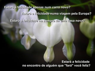 Estará a felicidade apenas num carro novo?
           Estará a felicidade numa viagem pela Europa?

   Estará a felicidade na compra de uma casa nova?




                                   Estará a felicidade
           no encontro de alguém que "fará" você feliz?
 
