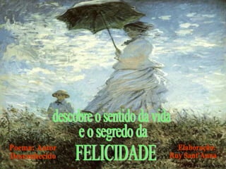 descobre o sentido da vida e o segredo da FELICIDADE Poema: Autor Desconhecido Elaboração: Ruy Sant'Anna 