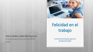 Felicidad en el
trabajo
Una herramienta para la
productividad
Mery Hellen Calle Del Guercio
Maestrando Dirección de RRHH
UCES
 