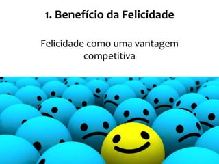 1. Benefício da Felicidade
Felicidade como uma vantagem
competitiva
 