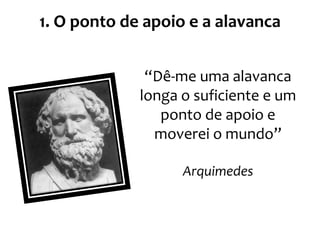 “Dê-me uma alavanca
longa o suficiente e um
ponto de apoio e
moverei o mundo”
Arquimedes
1. O ponto de apoio e a alavanca
 