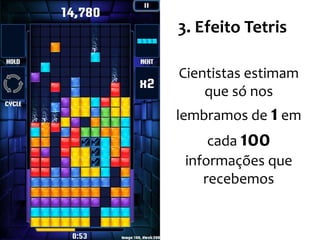 3. Efeito Tetris
Cientistas estimam
que só nos
lembramos de 1 em
cada 100
informações que
recebemos
 