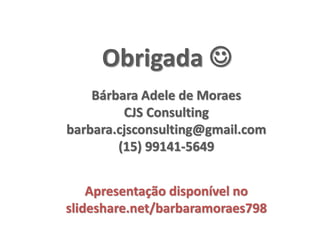 Obrigada 
Bárbara Adele de Moraes
CJS Consulting
barbara.cjsconsulting@gmail.com
(15) 99141-5649
Apresentação disponível no
slideshare.net/barbaramoraes798
 