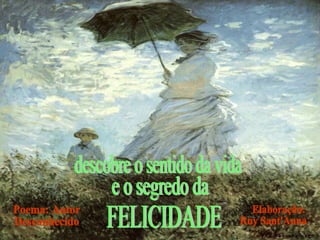 descobre o sentido da vida e o segredo da FELICIDADE Poema: Autor Desconhecido Elaboração: Ruy Sant'Anna 