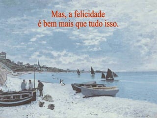 Mas, a felicidade é bem mais que tudo isso. 