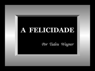 A FELICIDADE

    Por Tadeu Wagner
 
