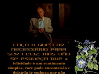 Faça o que forFaça o que for
necessário paranecessário para
ser feliz. Mas nãoser feliz. Mas não
se esqueça quese esqueça que aa
felicidade é um sentimentofelicidade é um sentimento
simples, você pode encontrá-la esimples, você pode encontrá-la e
deixá-la ir embora por nãodeixá-la ir embora por não
 