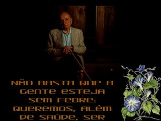 Não basta que aNão basta que a
gente estejagente esteja
sem febre:sem febre:
queremos, alémqueremos, além
de saúde, serde saúde, ser
 