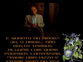 E quanto ao amor?E quanto ao amor?
Ah, o amor... nãoAh, o amor... não
basta termosbasta termos
alguém com quemalguém com quem
podemos conversar,podemos conversar,
dividir uma pizza edividir uma pizza e
 