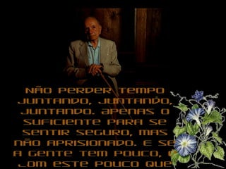 Não perder tempoNão perder tempo
juntando, juntando,juntando, juntando,
juntando. Apenas ojuntando. Apenas o
suficiente para sesuficiente para se
sentir seguro, massentir seguro, mas
não aprisionado. E senão aprisionado. E se
a gente tem pouco, éa gente tem pouco, é
com este pouco quecom este pouco que
 