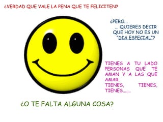 ¿VERDAD QUE VALE LA PENA QUE TE FELICITEN? ¿PERO...  ... QUIERES DECIR QUE HOY NO ES UN “ DIA ESPECIAL” ? TIENES A TU LADO PERSONAS QUE TE AMAN Y A LAS QUE AMAR. TIENES, TIENES, TIENES....... ¿O TE FALTA ALGUNA COSA? 