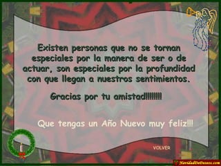 Existen personas que no se tornan especiales por la manera de ser o de actuar, son especiales por la profundidad con que llegan a nuestros sentimientos. Gracias por tu amistad!!!!!!!!   VOLVER Que tengas un Año Nuevo muy feliz!!! 