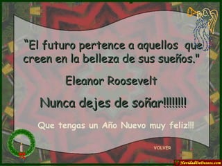 “ El futuro pertence a aquellos  que creen en la belleza de sus sueños."  Eleanor Roosevelt   Nunca dejes de soñar!!!!!!!! VOLVER Que tengas un Año Nuevo muy feliz!!! 