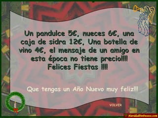 Un pandulce 5€, nueces 6€, una caja de sidra 12€, Una botella de vino 4€, el mensaje de un amigo en esta época no tiene precio!!!! Felices Fiestas !!!!   VOLVER Que tengas un Año Nuevo muy feliz!!! 