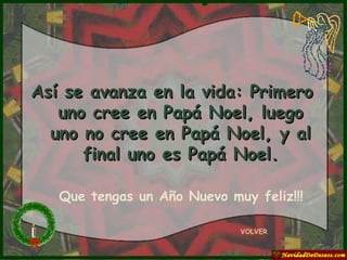 VOLVER Así se avanza en la vida: Primero uno cree en Papá Noel, luego uno no cree en Papá Noel, y al final uno es Papá Noel. Que tengas un Año Nuevo muy feliz!!! 