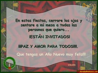 En estas fiestas, cerrare los ojos y sentare a mi mesa a todas las personas que quiero... ¡ESTÁN INVITADOS! ¡¡¡PAZ Y AMOR PARA TODOS!!!! .   VOLVER Que tengas un Año Nuevo muy feliz!!! 