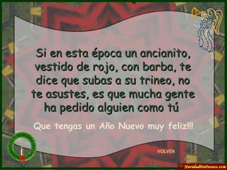 Si en esta época un ancianito, vestido de rojo, con barba, te dice que subas a su trineo, no te asustes, es que mucha gente ha pedido alguien como tú   VOLVER Que tengas un Año Nuevo muy feliz!!! 