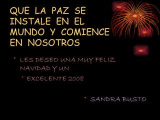 QUE  LA  PAZ  SE INSTALE  EN  EL MUNDO  Y  COMIENCE  EN  NOSOTROS LES DESEO UNA MUY FELIZ NAVIDAD Y UN  EXCELENTE 2008 SANDRA BUSTO 